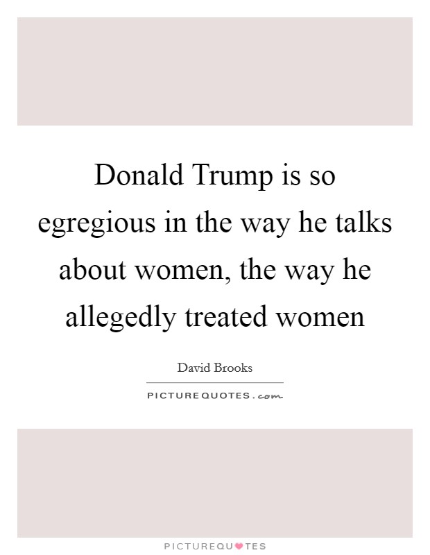 Donald Trump is so egregious in the way he talks about women, the way he allegedly treated women Picture Quote #1