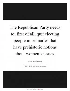 The Republican Party needs to, first of all, quit electing people in primaries that have prehistoric notions about women’s issues Picture Quote #1