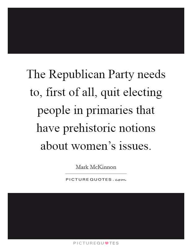 The Republican Party needs to, first of all, quit electing people in primaries that have prehistoric notions about women's issues Picture Quote #1