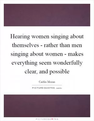 Hearing women singing about themselves - rather than men singing about women - makes everything seem wonderfully clear, and possible Picture Quote #1