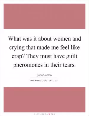 What was it about women and crying that made me feel like crap? They must have guilt pheromones in their tears Picture Quote #1