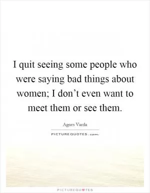 I quit seeing some people who were saying bad things about women; I don’t even want to meet them or see them Picture Quote #1