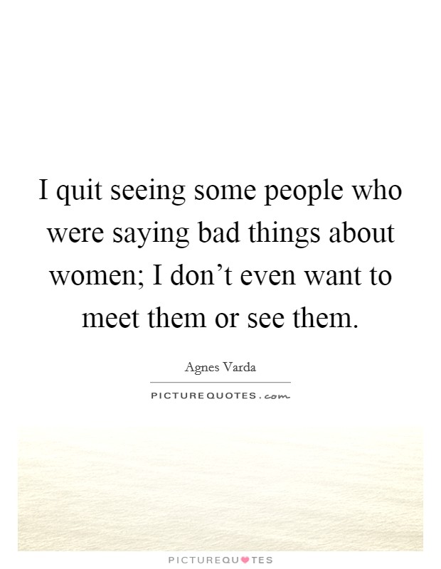 I quit seeing some people who were saying bad things about women; I don't even want to meet them or see them Picture Quote #1