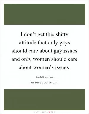 I don’t get this shitty attitude that only gays should care about gay issues and only women should care about women’s issues Picture Quote #1