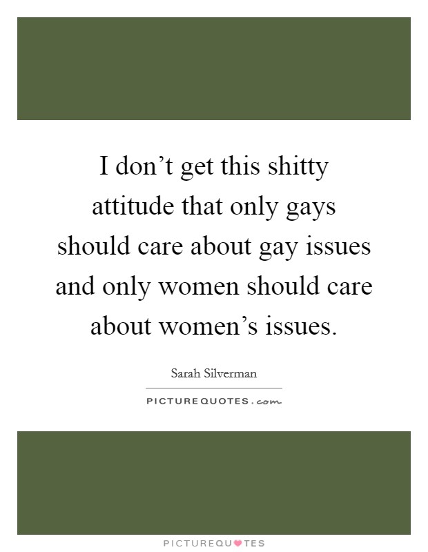 I don't get this shitty attitude that only gays should care about gay issues and only women should care about women's issues Picture Quote #1