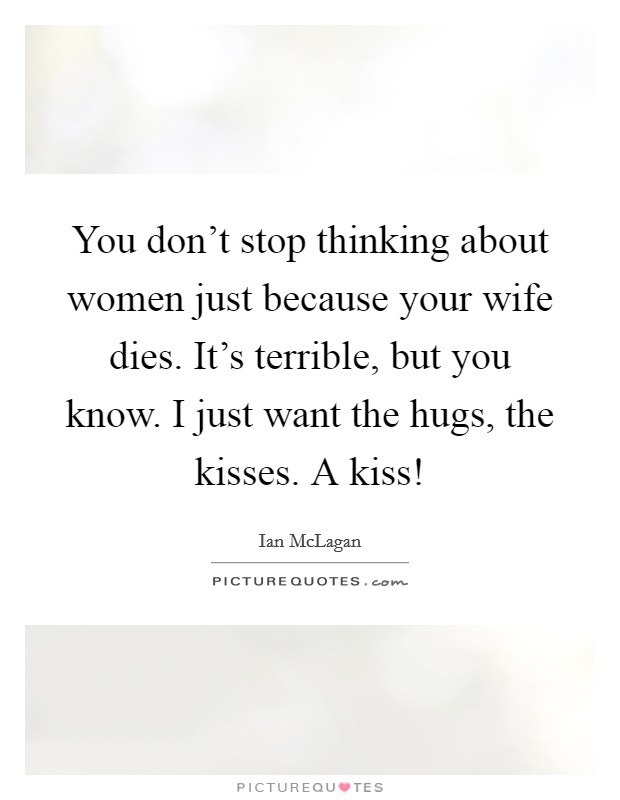 You don't stop thinking about women just because your wife dies. It's terrible, but you know. I just want the hugs, the kisses. A kiss! Picture Quote #1