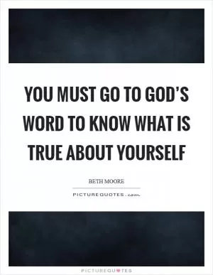 You must go to God’s Word to know what is true about yourself Picture Quote #1