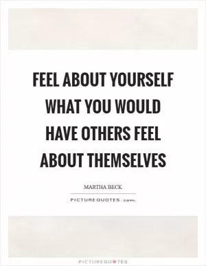 Feel about yourself what you would have others feel about themselves Picture Quote #1