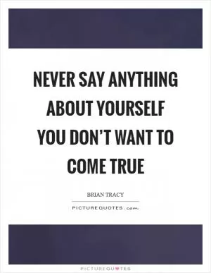 Never say anything about yourself you don’t want to come true Picture Quote #1