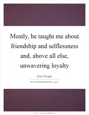 Mostly, he taught me about friendship and selflessness and, above all else, unwavering loyalty Picture Quote #1