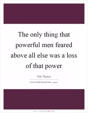 The only thing that powerful men feared above all else was a loss of that power Picture Quote #1