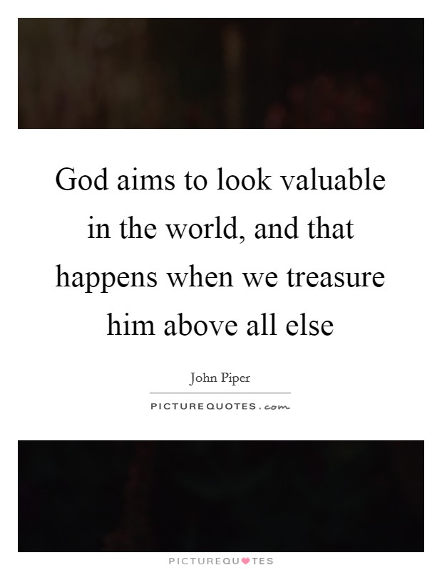 God aims to look valuable in the world, and that happens when we treasure him above all else Picture Quote #1
