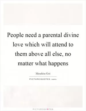 People need a parental divine love which will attend to them above all else, no matter what happens Picture Quote #1
