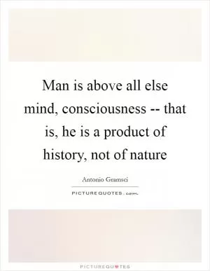 Man is above all else mind, consciousness -- that is, he is a product of history, not of nature Picture Quote #1