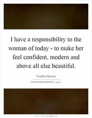 I have a responsibility to the woman of today - to make her feel confident, modern and above all else beautiful Picture Quote #1