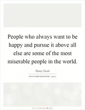 People who always want to be happy and pursue it above all else are some of the most miserable people in the world Picture Quote #1