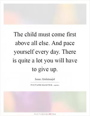 The child must come first above all else. And pace yourself every day. There is quite a lot you will have to give up Picture Quote #1
