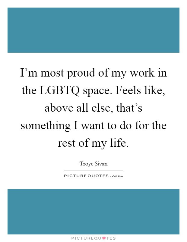 I'm most proud of my work in the LGBTQ space. Feels like, above all else, that's something I want to do for the rest of my life Picture Quote #1