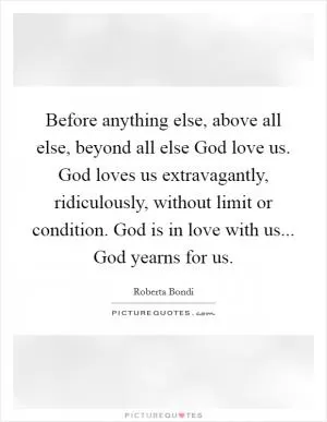 Before anything else, above all else, beyond all else God love us. God loves us extravagantly, ridiculously, without limit or condition. God is in love with us... God yearns for us Picture Quote #1