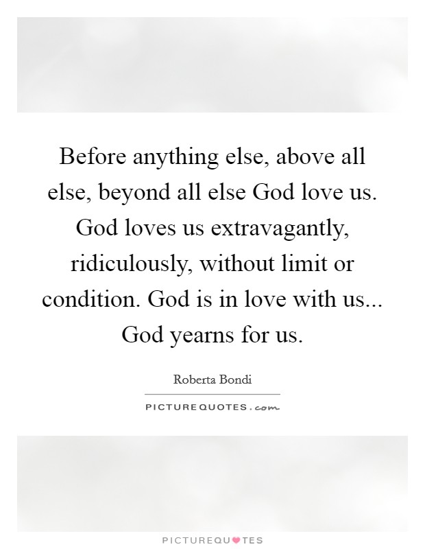 Before anything else, above all else, beyond all else God love us. God loves us extravagantly, ridiculously, without limit or condition. God is in love with us... God yearns for us Picture Quote #1