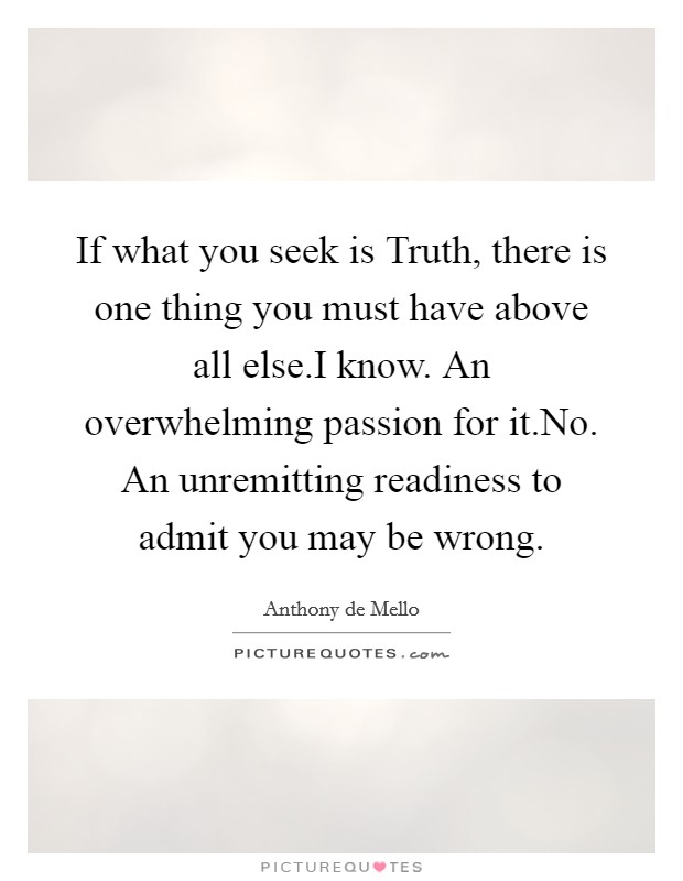 If what you seek is Truth, there is one thing you must have above all else.I know. An overwhelming passion for it.No. An unremitting readiness to admit you may be wrong Picture Quote #1