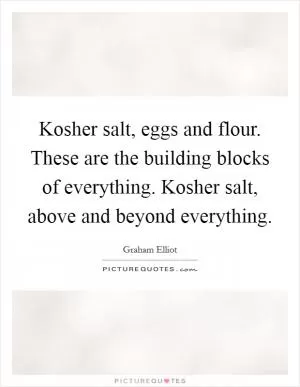 Kosher salt, eggs and flour. These are the building blocks of everything. Kosher salt, above and beyond everything Picture Quote #1