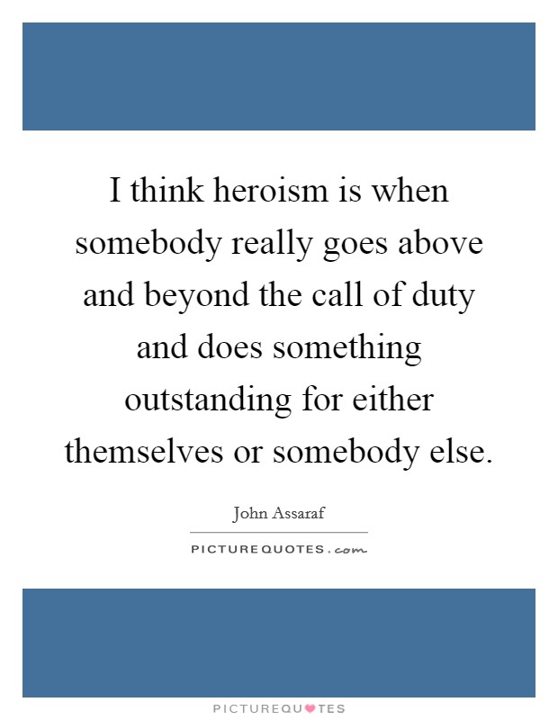 I think heroism is when somebody really goes above and beyond the call of duty and does something outstanding for either themselves or somebody else Picture Quote #1