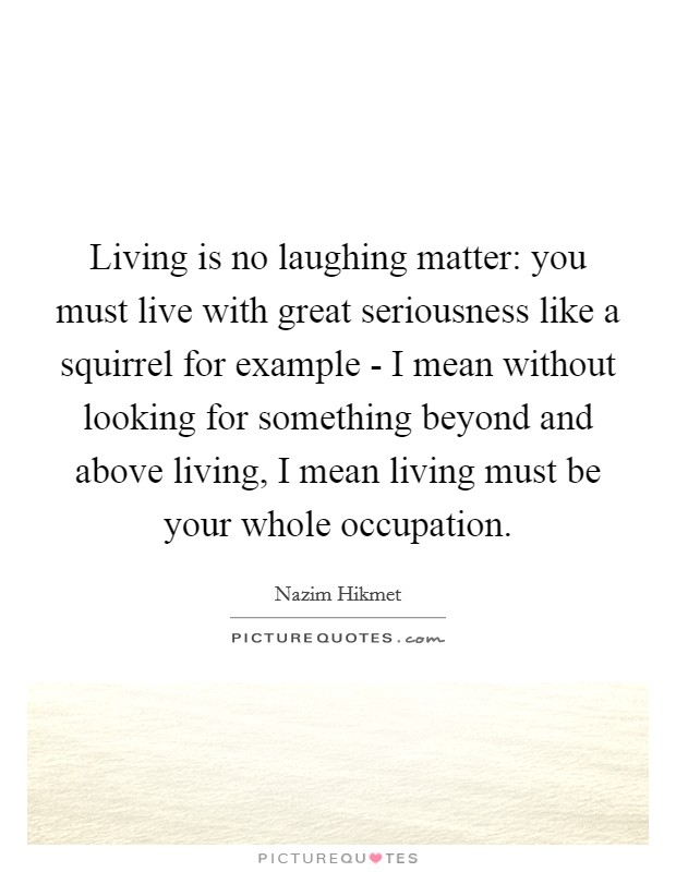 Living is no laughing matter: you must live with great seriousness like a squirrel for example - I mean without looking for something beyond and above living, I mean living must be your whole occupation Picture Quote #1