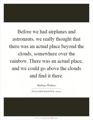 Before we had airplanes and astronauts, we really thought that there was an actual place beyond the clouds, somewhere over the rainbow. There was an actual place, and we could go above the clouds and find it there Picture Quote #1