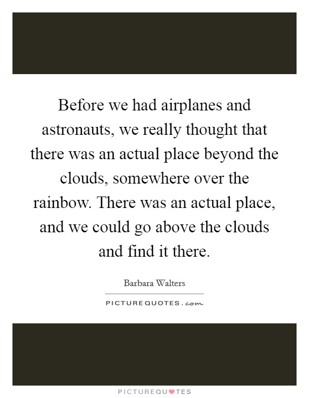 Before we had airplanes and astronauts, we really thought that there was an actual place beyond the clouds, somewhere over the rainbow. There was an actual place, and we could go above the clouds and find it there Picture Quote #1