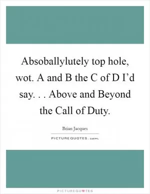 Absoballylutely top hole, wot. A and B the C of D I’d say. . . Above and Beyond the Call of Duty Picture Quote #1