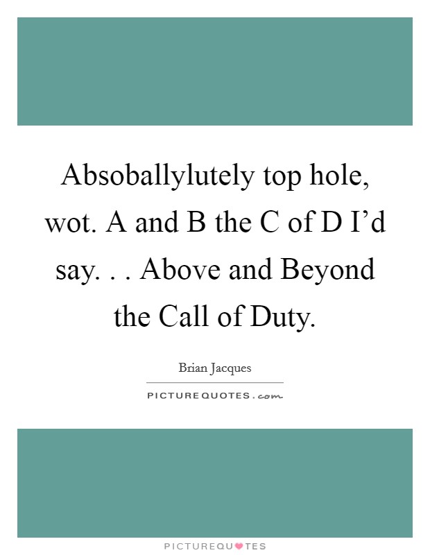 Absoballylutely top hole, wot. A and B the C of D I'd say. . . Above and Beyond the Call of Duty Picture Quote #1