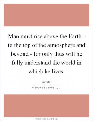 Man must rise above the Earth - to the top of the atmosphere and beyond - for only thus will he fully understand the world in which he lives Picture Quote #1