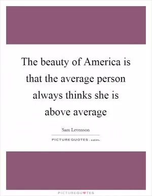 The beauty of America is that the average person always thinks she is above average Picture Quote #1
