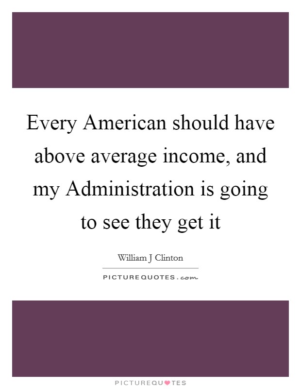 Every American should have above average income, and my Administration is going to see they get it Picture Quote #1