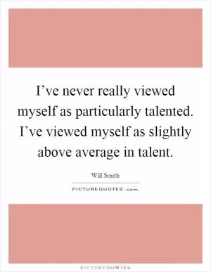 I’ve never really viewed myself as particularly talented. I’ve viewed myself as slightly above average in talent Picture Quote #1