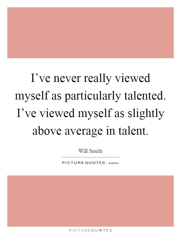 I've never really viewed myself as particularly talented. I've viewed myself as slightly above average in talent Picture Quote #1