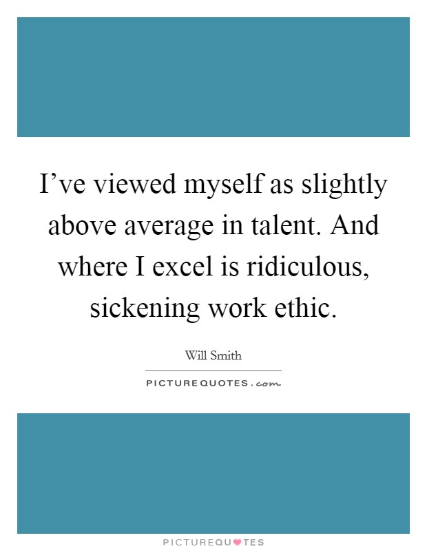 I've viewed myself as slightly above average in talent. And where I excel is ridiculous, sickening work ethic Picture Quote #1