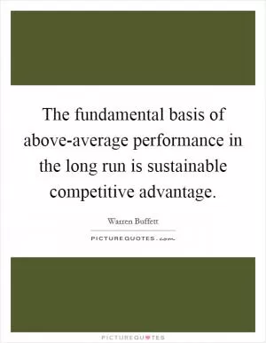 The fundamental basis of above-average performance in the long run is sustainable competitive advantage Picture Quote #1
