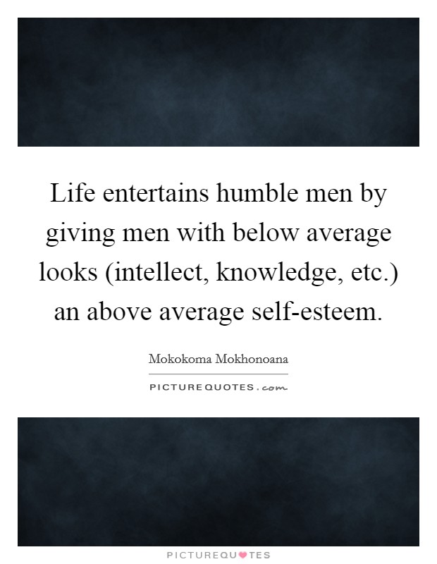 Life entertains humble men by giving men with below average looks (intellect, knowledge, etc.) an above average self-esteem Picture Quote #1