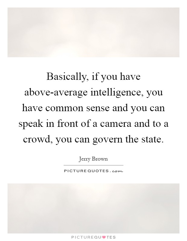 Basically, if you have above-average intelligence, you have common sense and you can speak in front of a camera and to a crowd, you can govern the state Picture Quote #1