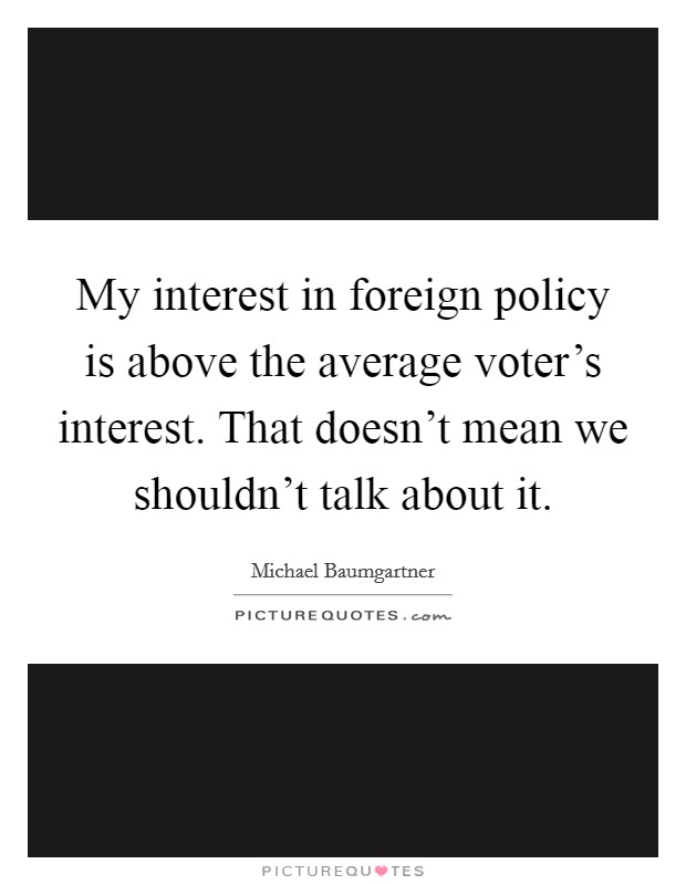 My interest in foreign policy is above the average voter's interest. That doesn't mean we shouldn't talk about it Picture Quote #1