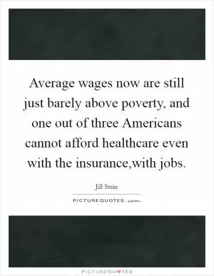 Average wages now are still just barely above poverty, and one out of three Americans cannot afford healthcare even with the insurance,with jobs Picture Quote #1