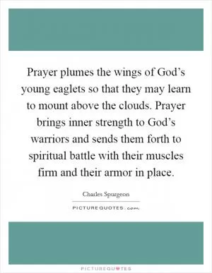 Prayer plumes the wings of God’s young eaglets so that they may learn to mount above the clouds. Prayer brings inner strength to God’s warriors and sends them forth to spiritual battle with their muscles firm and their armor in place Picture Quote #1