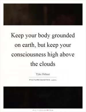 Keep your body grounded on earth, but keep your consciousness high above the clouds Picture Quote #1