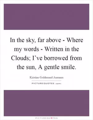 In the sky, far above - Where my words - Written in the Clouds; I’ve borrowed from the sun, A gentle smile Picture Quote #1