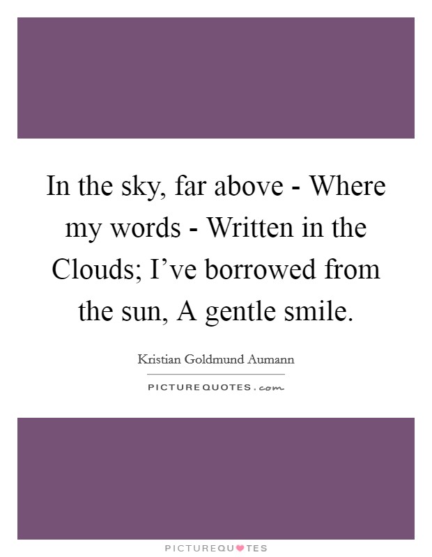 In the sky, far above - Where my words - Written in the Clouds; I've borrowed from the sun, A gentle smile Picture Quote #1
