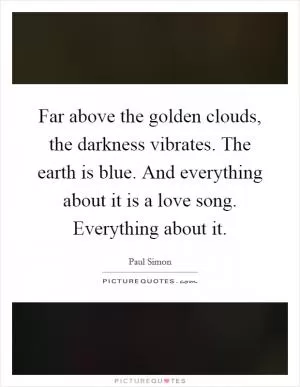 Far above the golden clouds, the darkness vibrates. The earth is blue. And everything about it is a love song. Everything about it Picture Quote #1