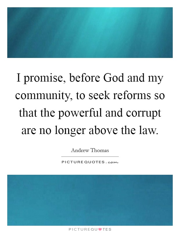 I promise, before God and my community, to seek reforms so that the powerful and corrupt are no longer above the law Picture Quote #1