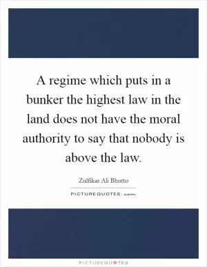 A regime which puts in a bunker the highest law in the land does not have the moral authority to say that nobody is above the law Picture Quote #1